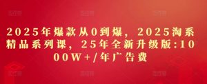 2025年爆款从0到爆,2025淘系精品系列课,25年全新升级版:1000W+1年广告费-赚钱驿站
