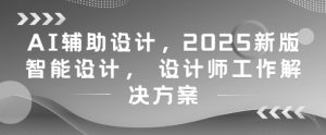 AI辅助设计,2025新版智能设计, 设计师工作解决方案-赚钱驿站