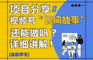视频号“民间故事”是什么?还能不能做?怎么做?详细讲解-赚钱驿站