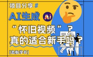 AI生成怀旧视频真的很适合新手？详细讲解！-赚钱驿站