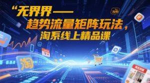 无界-趋势流量矩阵玩法，淘系线上精品课-赚钱驿站