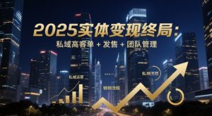 2025实体变现终局：私域高客单+发售+团队管理-赚钱驿站