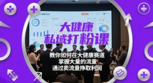 大健康私域打粉课,教你如何在大健康赛道,掌握大量的流量,通过卖流量挣取利润-赚钱驿站