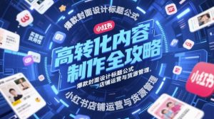 高转化内容制作全攻略,爆款封面设计标题公式,小红书店铺运营与货源管理-赚钱驿站