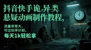 抖音快手诡异类悬疑动画制作教程，流量非常大，可过伙伴计划，每天1k轻松拿-赚钱驿站