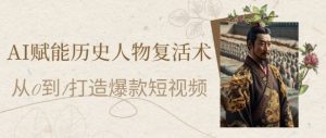 AI赋能历史人物复活术:从0到1打造爆款短视频,7天涨粉10W,小白也能月入过1W-赚钱驿站