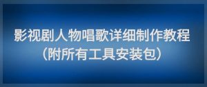 影视剧人物唱歌详细制作教程，点赞量动辄几十W（附所有工具安装包）-赚钱驿站