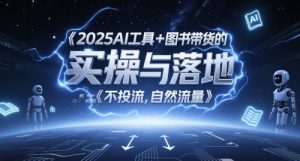 2025AI工具+图书带货的实操与落地,图文起号带货全攻略,不投流,自然流量-赚钱驿站