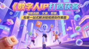 数字人IP打造获客变现实操课，智能选题、文案、剪辑、包装一站式解决短视频创作难题-赚钱驿站