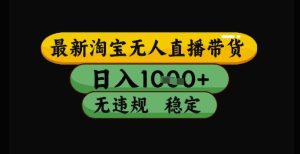 最新淘宝无人直播带货独家技术,日入1k+,无违规无封号,操作简单,长期稳定【揭秘】-赚钱驿站