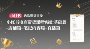 小红书电商带货课程实操:基础篇-选品篇-店铺篇-笔记内容篇-直播篇-赚钱驿站