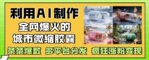 利用AI制作全网爆火的城市微缩胶囊,条条爆款, 多平台分发,疯狂涨粉变现-赚钱驿站