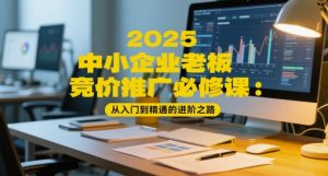 2025中小企业老板竞价推广必修课:从入门到精通的进阶之路-赚钱驿站