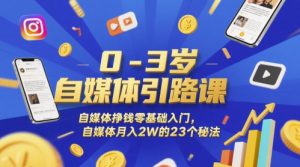 0-3岁自媒体引路课，自媒体挣钱零基础入门，自媒体月入2W的23个秘法-赚钱驿站