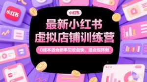最新小红书虚拟店铺训练营，0成本适合新手见收益快，适合矩阵做-赚钱驿站