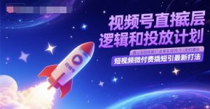 视频号直播底层逻辑和投放计划，短视频微付费撬短引最新打法-赚钱驿站