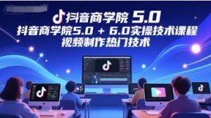 抖音商学院5.0+6.0实操技术课程,视频制作热门技术-赚钱驿站