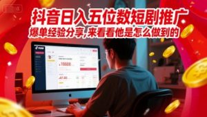 抖音日入五位数短剧推广爆单经验分享,来看看他是怎么做到的?-赚钱驿站