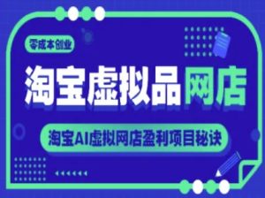 淘宝虚拟品网店,零成本创业,淘宝AI虚拟网店盈利项目秘诀-赚钱驿站