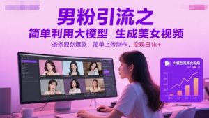 男粉引流之简单利用大模型生成美女视频，条条原创爆款，简单上传制作，变现日1k+-赚钱驿站