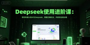 Deepseek使用进阶课:帮你快速认知Ai与Deepseek,掌握正确玩法,内容创业者必看-赚钱驿站