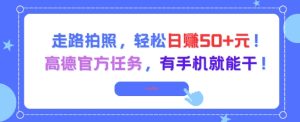 走路拍照，轻松日入50+!高德官方任务，有手机就能干-赚钱驿站