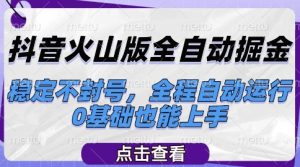 抖音火山版全自动掘金，稳定不封号，全程自动运行，可批量放大操作，0基础也能上手【揭秘】-赚钱驿站