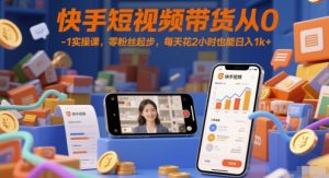 快手短视频带货从0-1实操课,零粉丝起步,每天花2小时也能日入1k+-赚钱驿站