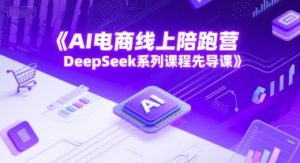 AI电商线上陪跑营,DeepSeek系列课程先导课-赚钱驿站