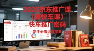 2025京东推广课（原快车课）解锁京东快车推广密码，新手必看运营宝典-赚钱驿站