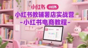 小红书教辅薯店实战营-小红书电商教程-赚钱驿站