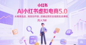AI小红书虚拟电商5.0,从精准选品、高效创作到,店铺运营的全链路实战课程,月入1W(更新中)-赚钱驿站