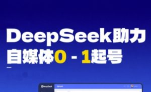 DeepSeek赋能自媒体0-1起号,从AI工具实操到变现-赚钱驿站