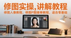 修图实操讲解教程,修图人像教程,修图P图接单教程,适合零基础-赚钱驿站