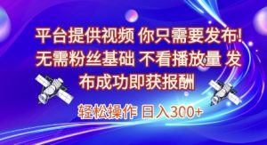 平台提供视频,你只需要发布, 无需粉丝基础,不看播放量,发布成功即获报酬,日入3张【揭秘】-赚钱驿站