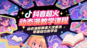 抖音超火动态漫教学课程，动态漫新赛道大流量池，零基础也能学会-赚钱驿站