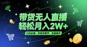 带货无人直播，轻松月入2W+，小白必做，手把手教学，无脑操作(附学习资料)-赚钱驿站