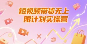 短视频带货无上限计划实操营,新人短视频带货工具流养号破播文案运营篇课程-赚钱驿站