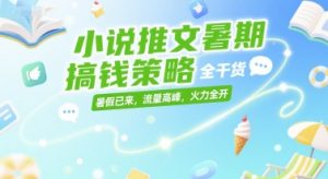 小说推文暑期搞钱策略,全干货,暑假已来,流量高峰,火力全开-赚钱驿站