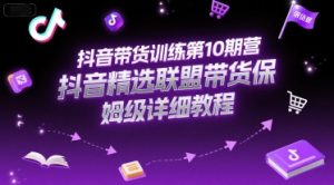 抖音带货训练第10期营,抖音精选联盟带货保姆级详细教程-赚钱驿站