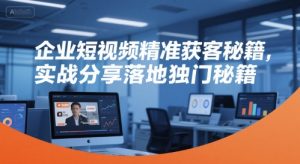 企业短视频精准获客秘籍，实战分享落地独门秘籍-赚钱驿站