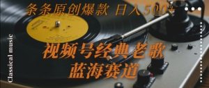 视频号经典老歌,蓝海赛道,日入5张+ 条条原创爆款【揭秘】-赚钱驿站