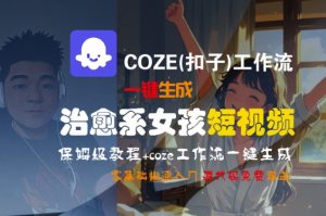 COZE(扣子)工作流一键生成治愈系女孩短视频，保姆级教程，零基础快速入门-赚钱驿站