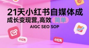 21天小红书自媒体成长变现营,高效 简单 AIGC SEO SOP-赚钱驿站