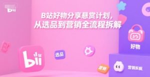 B站好物分享悬赏计划,从选品到营销全流程拆解-赚钱驿站