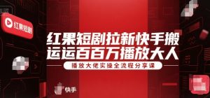 红果短剧拉新快手搬运百万播放大佬实操全流程分享课-赚钱驿站