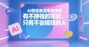 AI壁纸赛道系统课程,有不挣钱的项目,只有不会搞钱的人-赚钱驿站