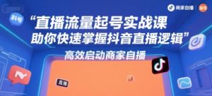 直播流量起号实战课，助你快速掌握抖音直播逻辑，高效启动商家自播-赚钱驿站