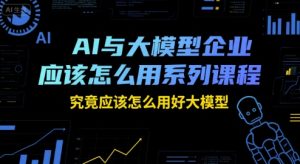 AI与大模型企业应该怎么用系列课程,究竟应该怎么用好大模型-赚钱驿站