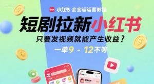 短剧拉新小红书全运营教程,只要发视频就能产生收益,一单9-12不等-赚钱驿站